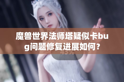 魔兽世界法师塔疑似卡bug问题修复进展如何？