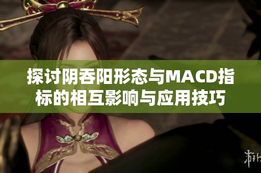 探讨阴吞阳形态与MACD指标的相互影响与应用技巧