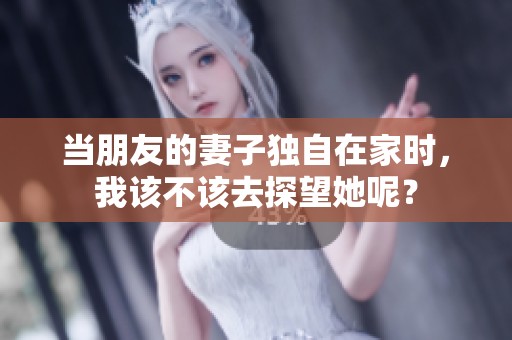 当朋友的妻子独自在家时，我该不该去探望她呢？