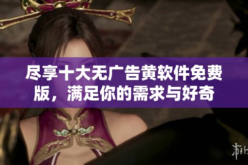 尽享十大无广告黄软件免费版，满足你的需求与好奇