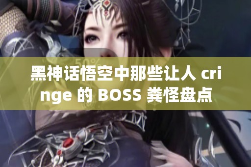 黑神话悟空中那些让人 cringe 的 BOSS 粪怪盘点