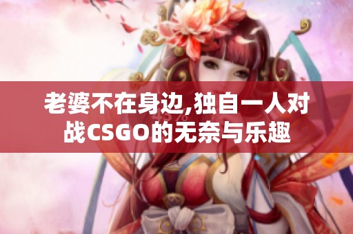 老婆不在身边,独自一人对战CSGO的无奈与乐趣