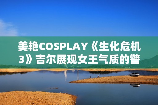 美艳COSPLAY《生化危机3》吉尔展现女王气质的警服魅力