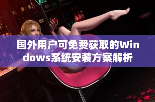 国外用户可免费获取的Windows系统安装方案解析