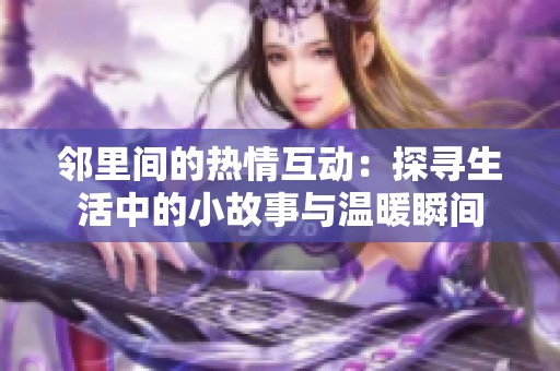 邻里间的热情互动：探寻生活中的小故事与温暖瞬间