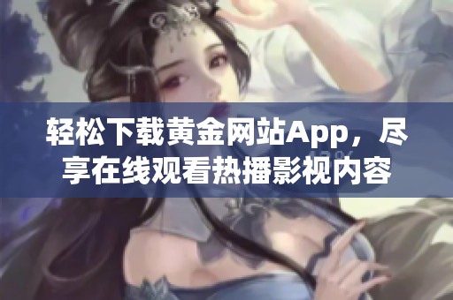 轻松下载黄金网站App，尽享在线观看热播影视内容