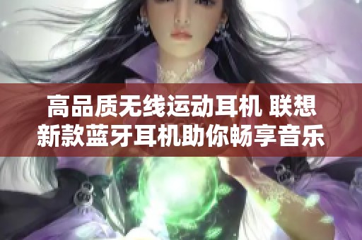 高品质无线运动耳机 联想新款蓝牙耳机助你畅享音乐体验