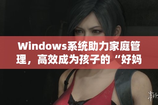 Windows系统助力家庭管理，高效成为孩子的“好妈妈”