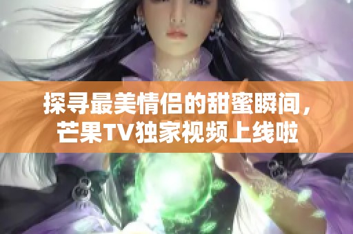 探寻最美情侣的甜蜜瞬间，芒果TV独家视频上线啦