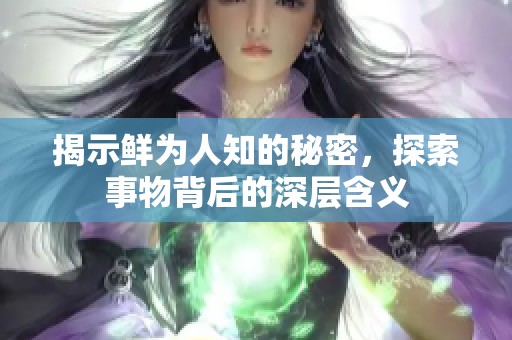 揭示鲜为人知的秘密，探索事物背后的深层含义