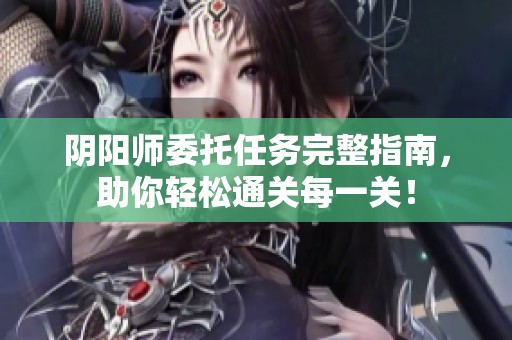 阴阳师委托任务完整指南，助你轻松通关每一关！