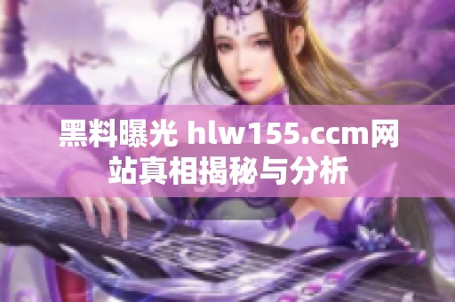 黑料曝光 hlw155.ccm网站真相揭秘与分析