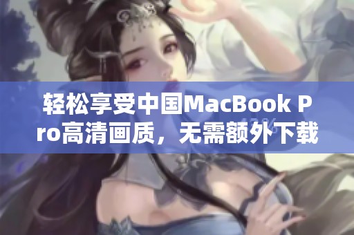 轻松享受中国MacBook Pro高清画质，无需额外下载操作