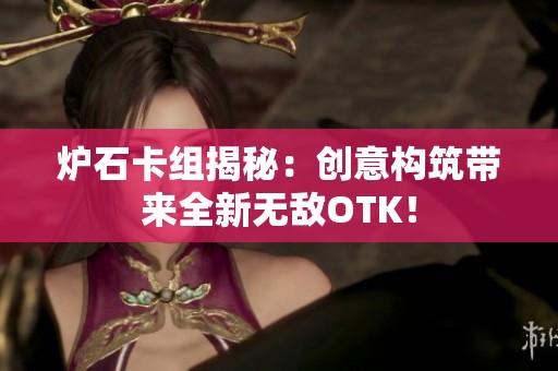 炉石卡组揭秘：创意构筑带来全新无敌OTK！