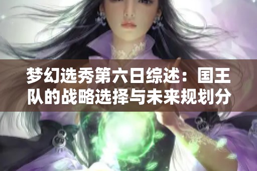 梦幻选秀第六日综述：国王队的战略选择与未来规划分析