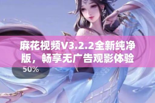 麻花视频V3.2.2全新纯净版，畅享无广告观影体验