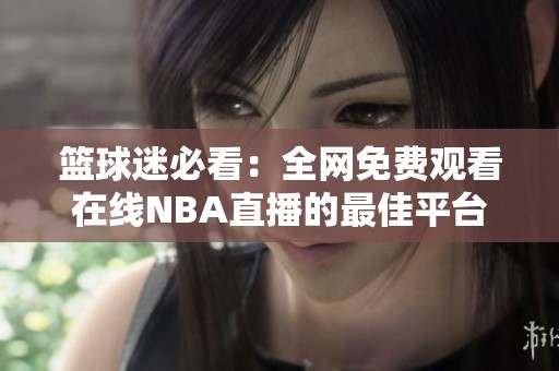 篮球迷必看：全网免费观看在线NBA直播的最佳平台推荐