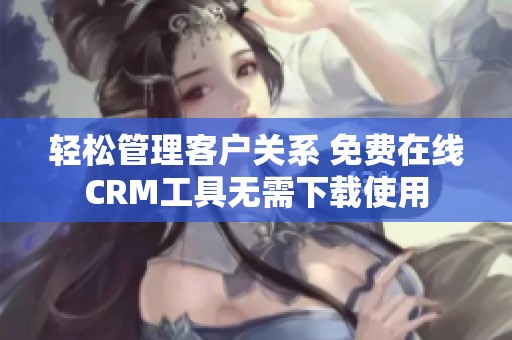 轻松管理客户关系 免费在线CRM工具无需下载使用