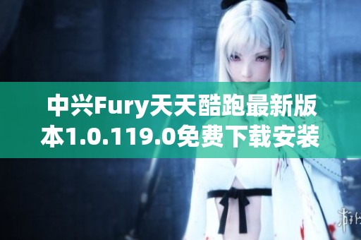 中兴Fury天天酷跑最新版本1.0.119.0免费下载安装指南