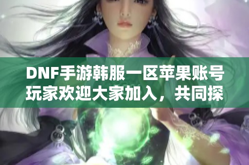 DNF手游韩服一区苹果账号玩家欢迎大家加入，共同探索游戏乐趣