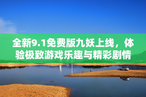 全新9.1免费版九妖上线，体验极致游戏乐趣与精彩剧情