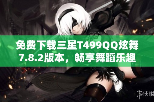 免费下载三星T499QQ炫舞7.8.2版本，畅享舞蹈乐趣