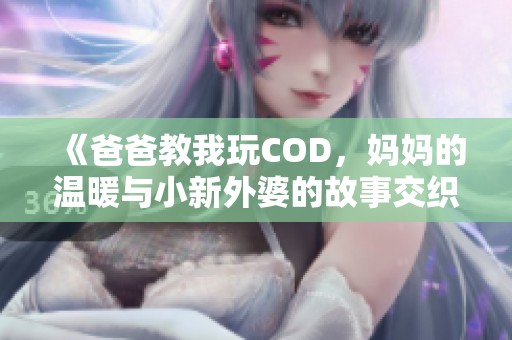 《爸爸教我玩COD，妈妈的温暖与小新外婆的故事交织》