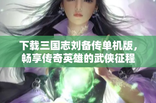 下载三国志刘备传单机版，畅享传奇英雄的武侠征程