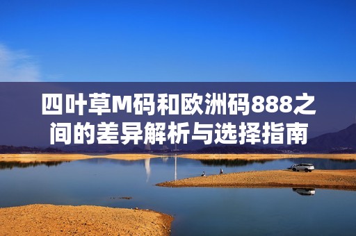 四叶草M码和欧洲码888之间的差异解析与选择指南