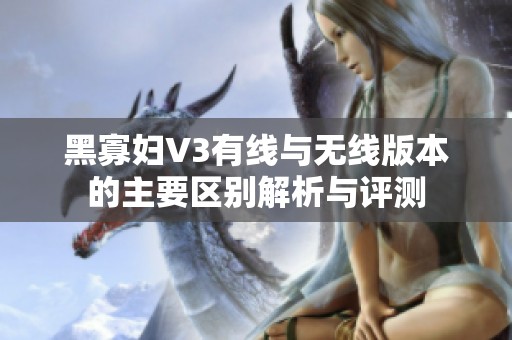 黑寡妇V3有线与无线版本的主要区别解析与评测