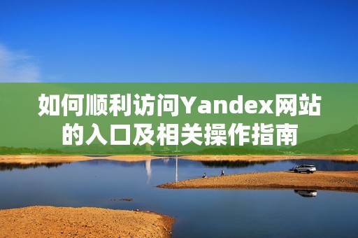 如何顺利访问Yandex网站的入口及相关操作指南