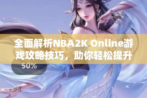 全面解析NBA2K Online游戏攻略技巧，助你轻松提升实力