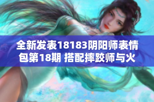 全新发表18183阴阳师表情包第18期 搭配摔跤师与火影忍者的趣味游戏