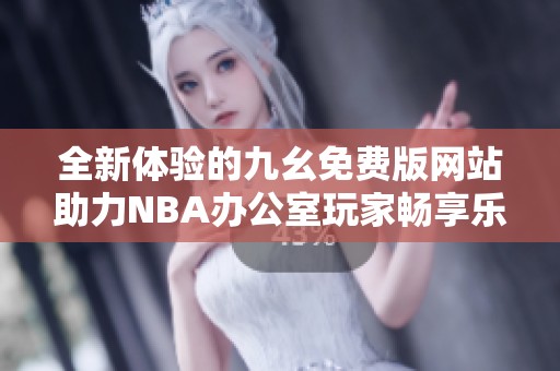 全新体验的九幺免费版网站助力NBA办公室玩家畅享乐趣