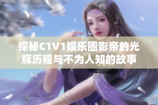 探秘C1V1娱乐圈影帝的光辉历程与不为人知的故事