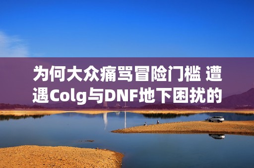 为何大众痛骂冒险门槛 遭遇Colg与DNF地下困扰的背后解析