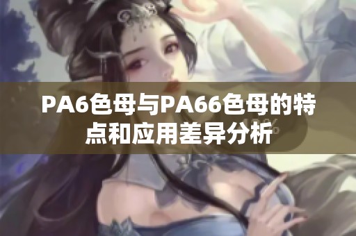 PA6色母与PA66色母的特点和应用差异分析