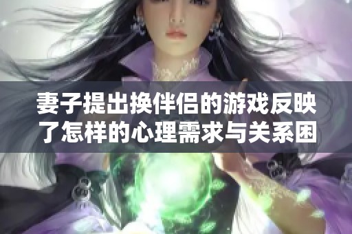 妻子提出换伴侣的游戏反映了怎样的心理需求与关系困惑