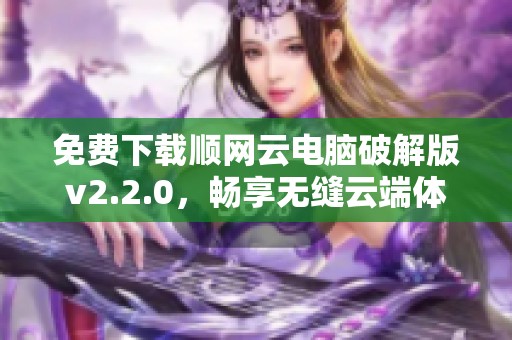 免费下载顺网云电脑破解版v2.2.0，畅享无缝云端体验