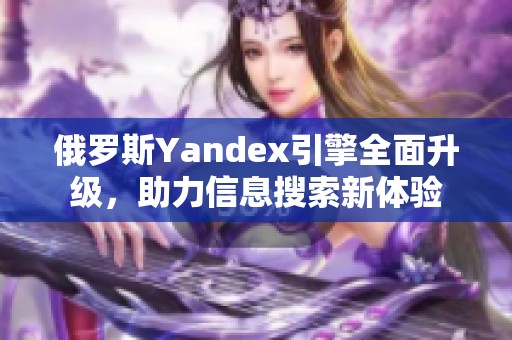 俄罗斯Yandex引擎全面升级，助力信息搜索新体验