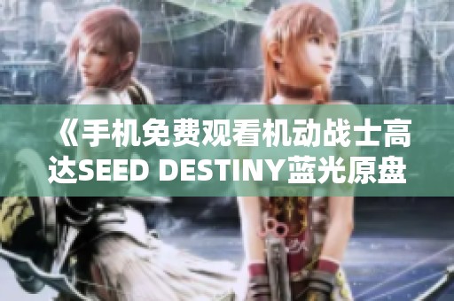 《手机免费观看机动战士高达SEED DESTINY蓝光原盘精彩内容》