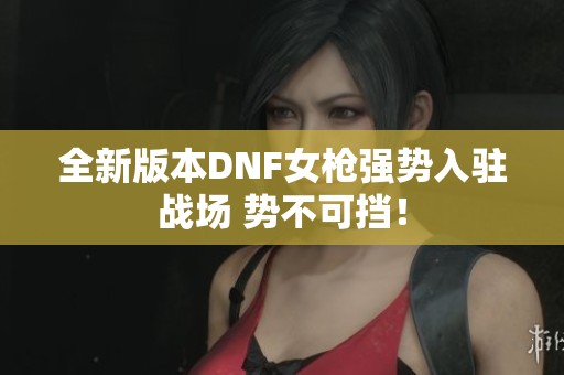 全新版本DNF女枪强势入驻战场 势不可挡！