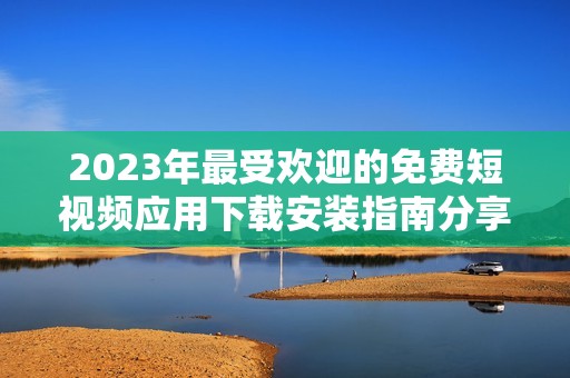 2023年最受欢迎的免费短视频应用下载安装指南分享