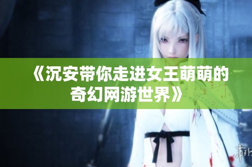 《沉安带你走进女王萌萌的奇幻网游世界》