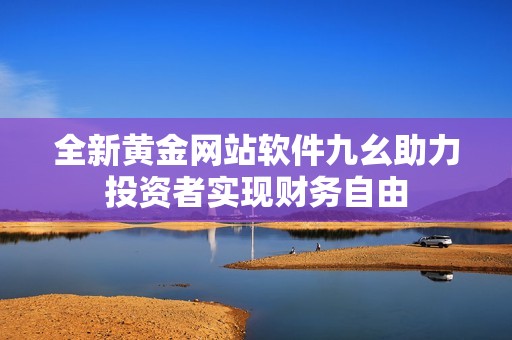 全新黄金网站软件九幺助力投资者实现财务自由