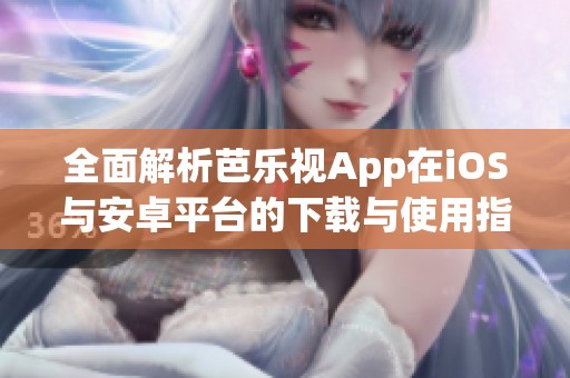 全面解析芭乐视App在iOS与安卓平台的下载与使用指南