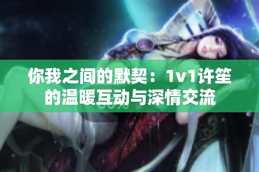 你我之间的默契：1v1许笙的温暖互动与深情交流