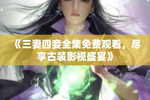 《三妻四妾全集免费观看，尽享古装影视盛宴》