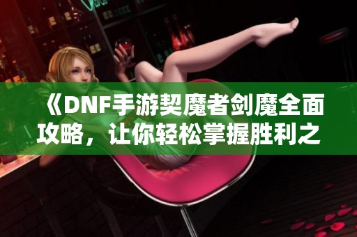 《DNF手游契魔者剑魔全面攻略，让你轻松掌握胜利之道！》