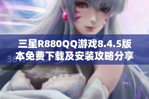 三星R880QQ游戏8.4.5版本免费下载及安装攻略分享